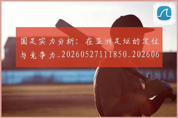 国足实力分析：在亚洲足坛的定位与竞争力_20260527111850_20260608142853