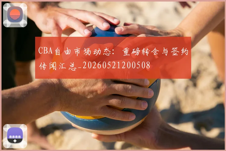 CBA自由市场动态:重磅转会与签约传闻汇总_20260521200508