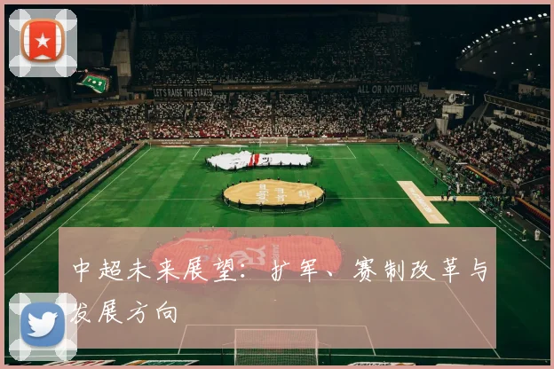 中超未来展望：扩军、赛制改革与发展方向