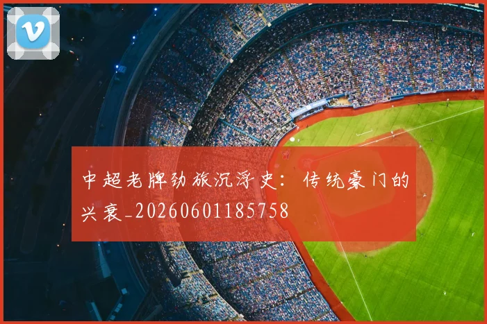 中超老牌劲旅沉浮史：传统豪门的兴衰_20260601185758