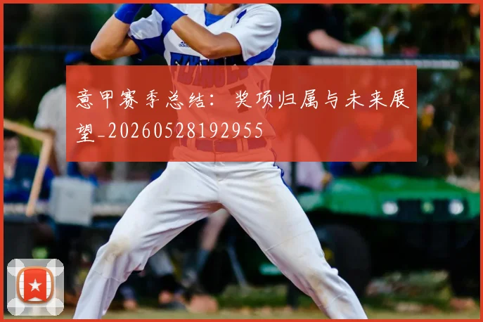 意甲赛季总结：奖项归属与未来展望_20260528192955