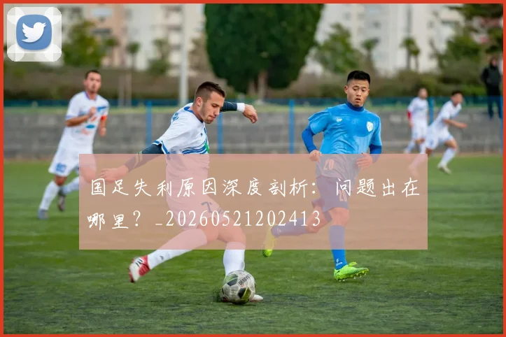 国足失利原因深度剖析：问题出在哪里？_20260521202413