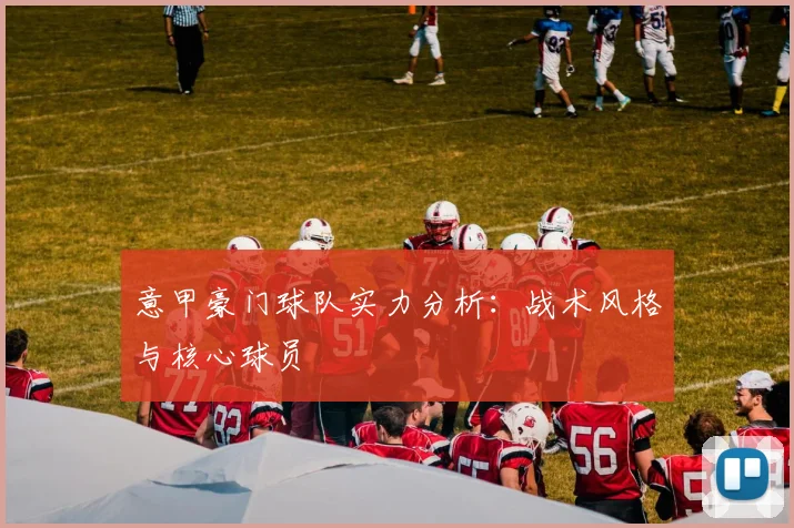 意甲豪门球队实力分析：战术风格与核心球员