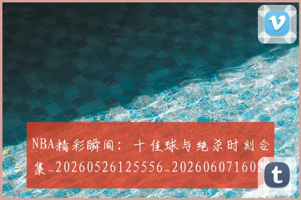 NBA精彩瞬间：十佳球与绝杀时刻合集_20260526125556_20260607160231