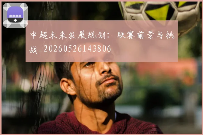中超未来发展规划：联赛前景与挑战_20260526143806