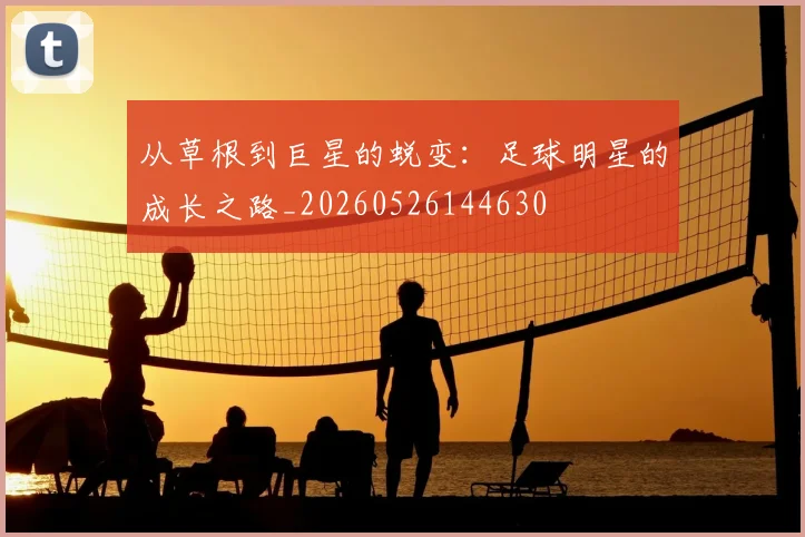 从草根到巨星的蜕变：足球明星的成长之路_20260526144630