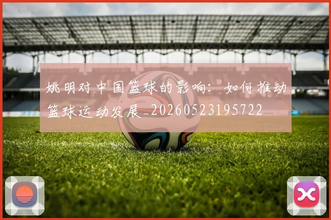 姚明对中国篮球的影响：如何推动篮球运动发展_20260523195722