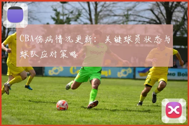 CBA伤病情况更新：关键球员状态与球队应对策略