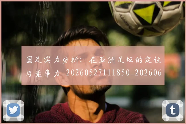 国足实力分析：在亚洲足坛的定位与竞争力_20260527111850_20260608142853