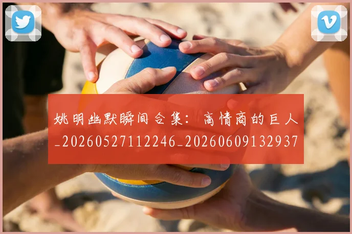 姚明幽默瞬间合集：高情商的巨人_20260527112246_20260609132937