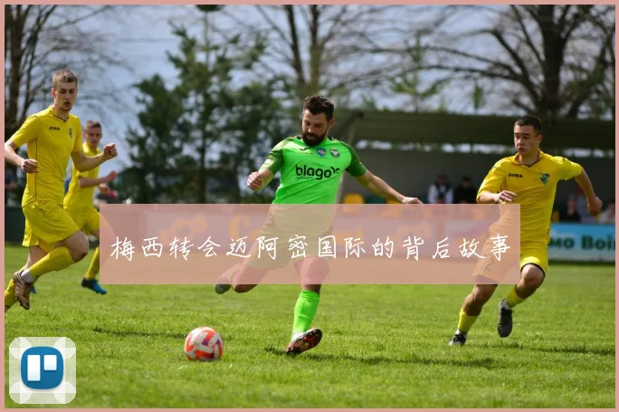 梅西转会迈阿密国际的背后故事