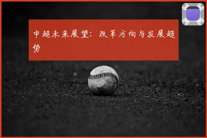 中超未来展望：改革方向与发展趋势