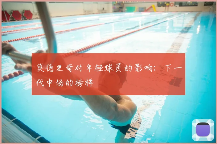 莫德里奇对年轻球员的影响：下一代中场的榜样