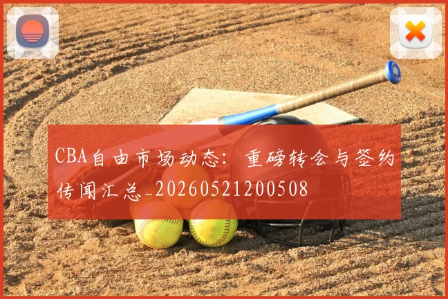 CBA自由市场动态：重磅转会与签约传闻汇总_20260521200508