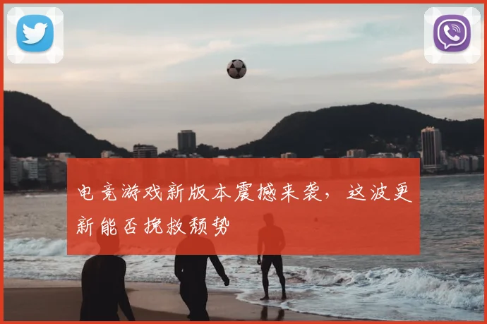 电竞游戏新版本震撼来袭，这波更新能否挽救颓势