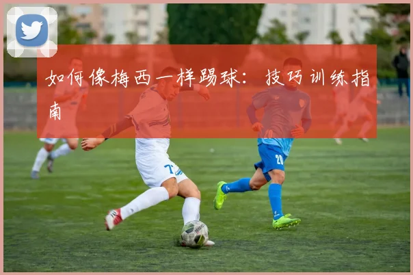 如何像梅西一样踢球：技巧训练指南