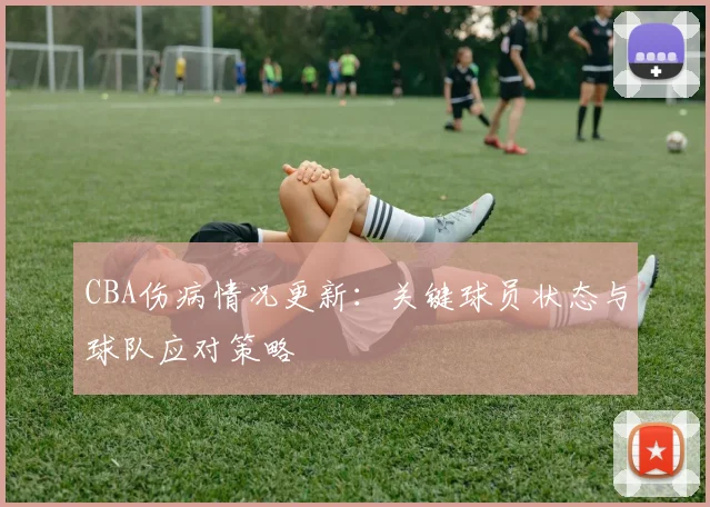 CBA伤病情况更新：关键球员状态与球队应对策略