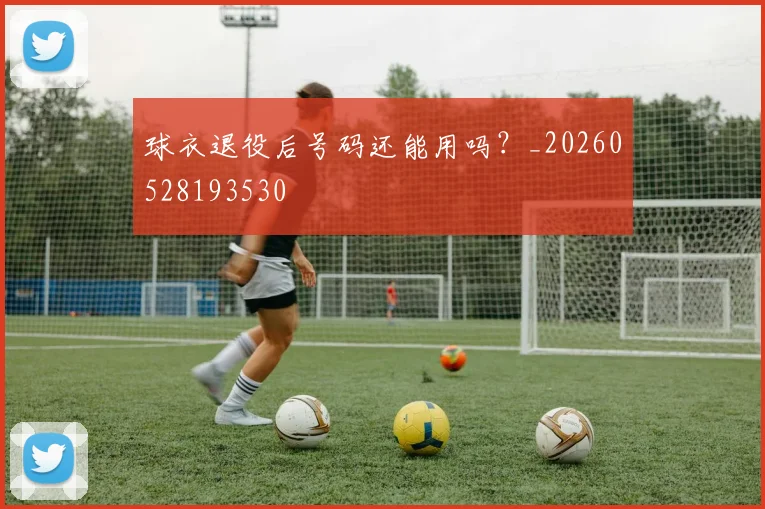球衣退役后号码还能用吗？_20260528193530