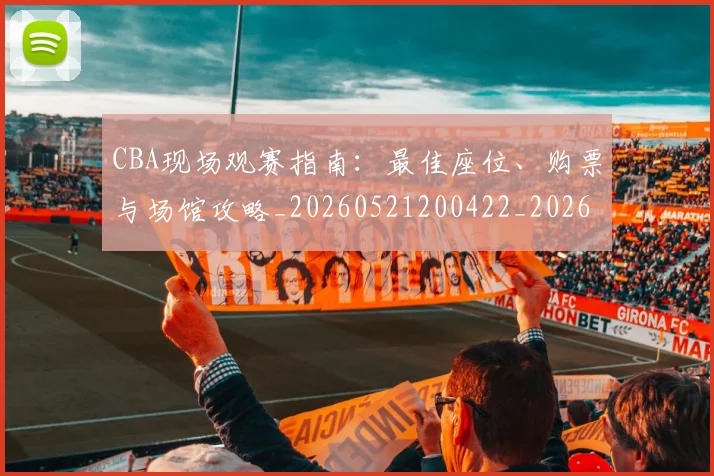 CBA现场观赛指南：最佳座位、购票与场馆攻略_20260521200422_20260606165241