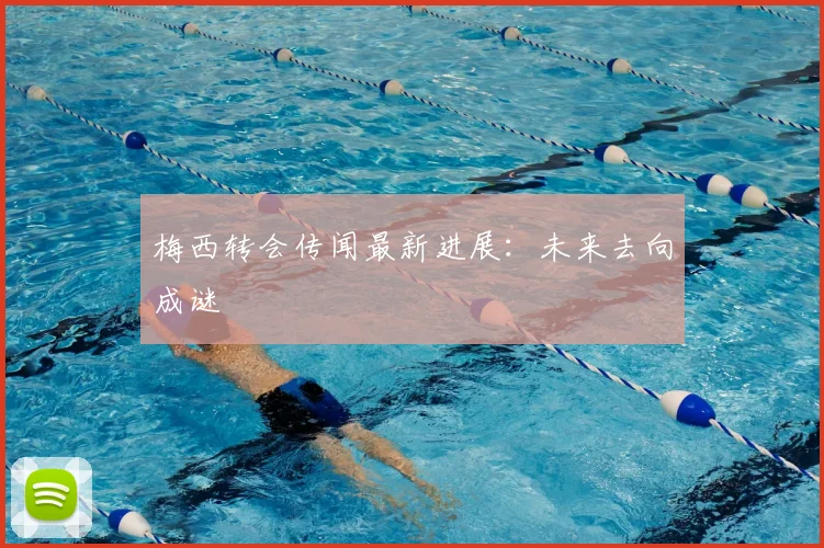梅西转会传闻最新进展：未来去向成谜