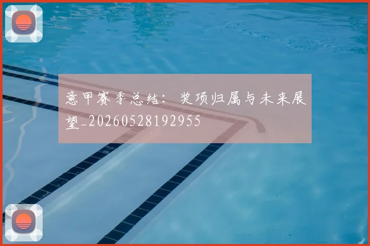 意甲赛季总结：奖项归属与未来展望_20260528192955