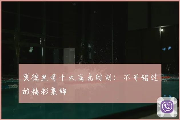 莫德里奇十大高光时刻：不可错过的精彩集锦
