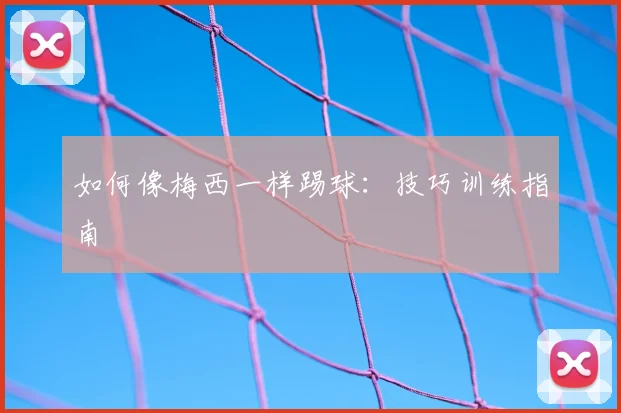 如何像梅西一样踢球：技巧训练指南